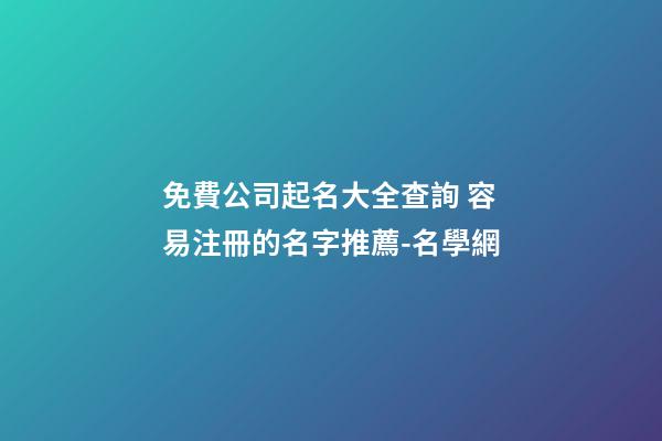 免費公司起名大全查詢 容易注冊的名字推薦-名學網